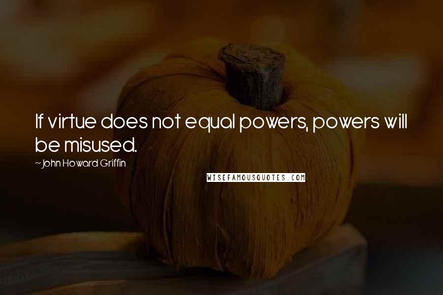 John Howard Griffin Quotes: If virtue does not equal powers, powers will be misused.