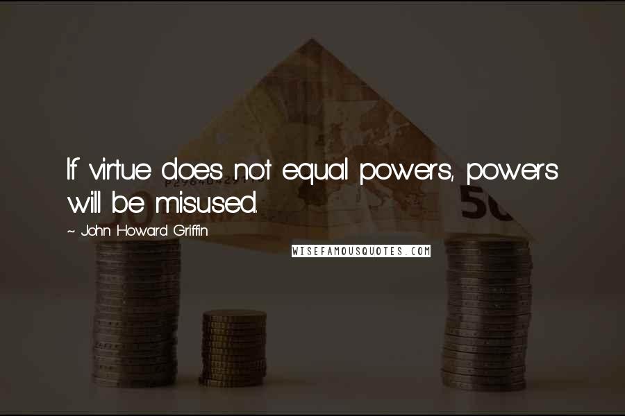 John Howard Griffin Quotes: If virtue does not equal powers, powers will be misused.