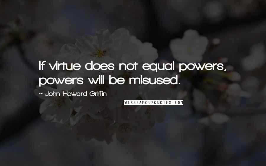 John Howard Griffin Quotes: If virtue does not equal powers, powers will be misused.