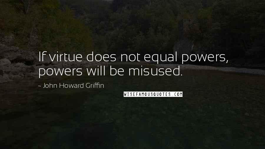 John Howard Griffin Quotes: If virtue does not equal powers, powers will be misused.