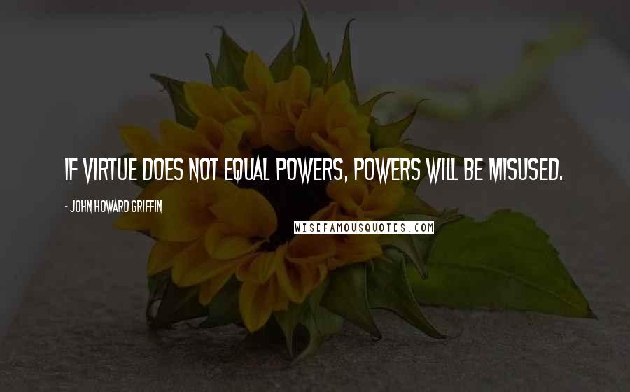 John Howard Griffin Quotes: If virtue does not equal powers, powers will be misused.