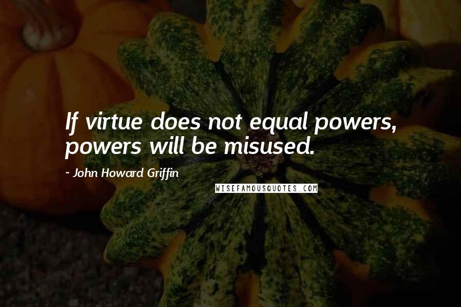 John Howard Griffin Quotes: If virtue does not equal powers, powers will be misused.