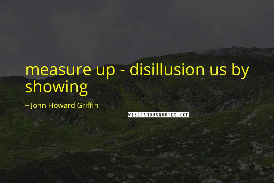 John Howard Griffin Quotes: measure up - disillusion us by showing