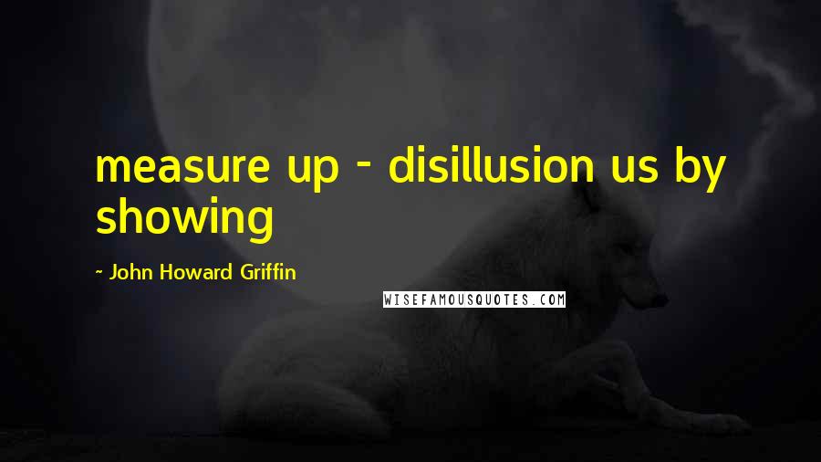 John Howard Griffin Quotes: measure up - disillusion us by showing