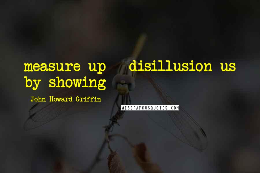 John Howard Griffin Quotes: measure up - disillusion us by showing