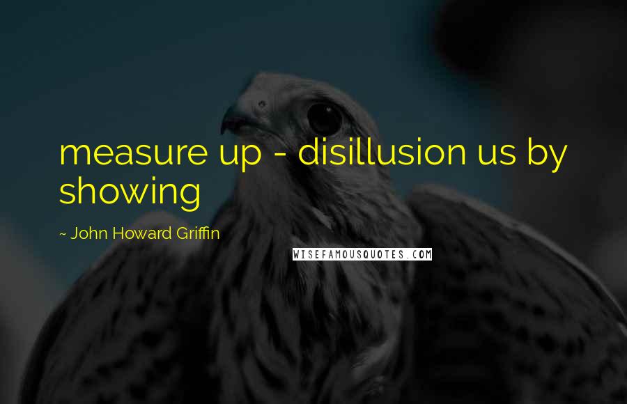 John Howard Griffin Quotes: measure up - disillusion us by showing