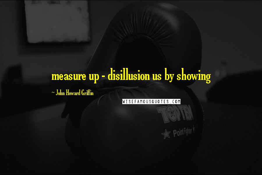 John Howard Griffin Quotes: measure up - disillusion us by showing