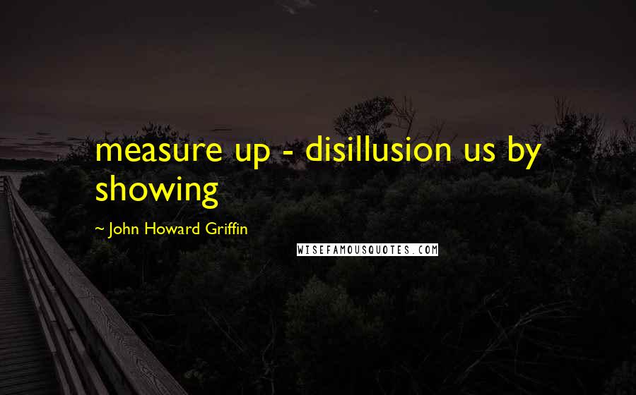 John Howard Griffin Quotes: measure up - disillusion us by showing