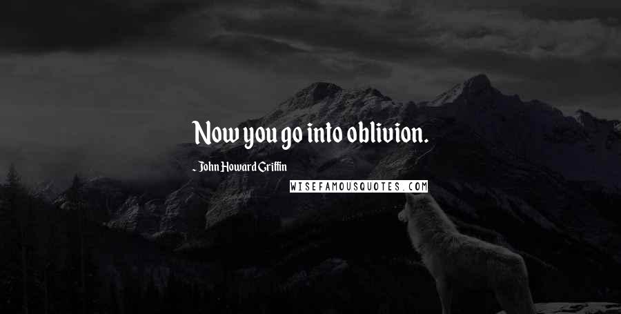 John Howard Griffin Quotes: Now you go into oblivion.