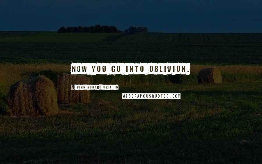 John Howard Griffin Quotes: Now you go into oblivion.