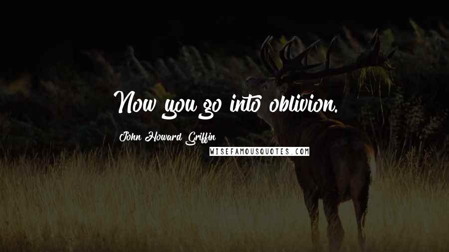 John Howard Griffin Quotes: Now you go into oblivion.