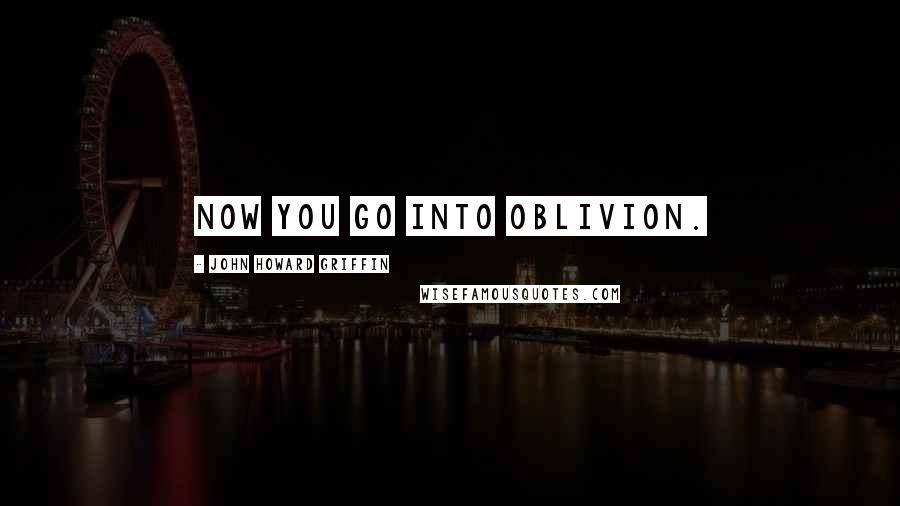 John Howard Griffin Quotes: Now you go into oblivion.