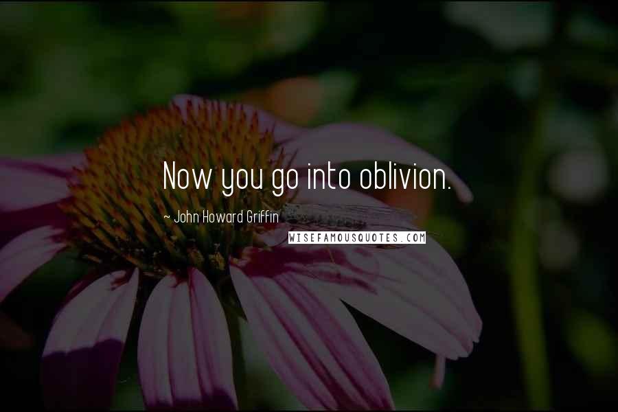 John Howard Griffin Quotes: Now you go into oblivion.