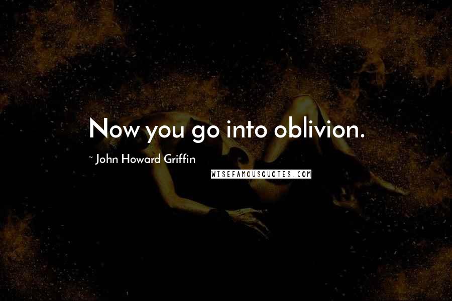 John Howard Griffin Quotes: Now you go into oblivion.