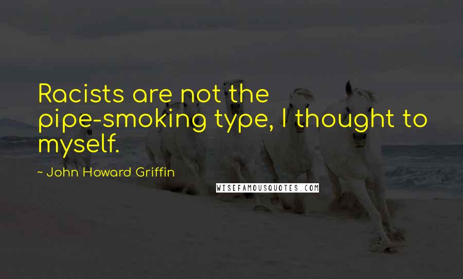 John Howard Griffin Quotes: Racists are not the pipe-smoking type, I thought to myself.