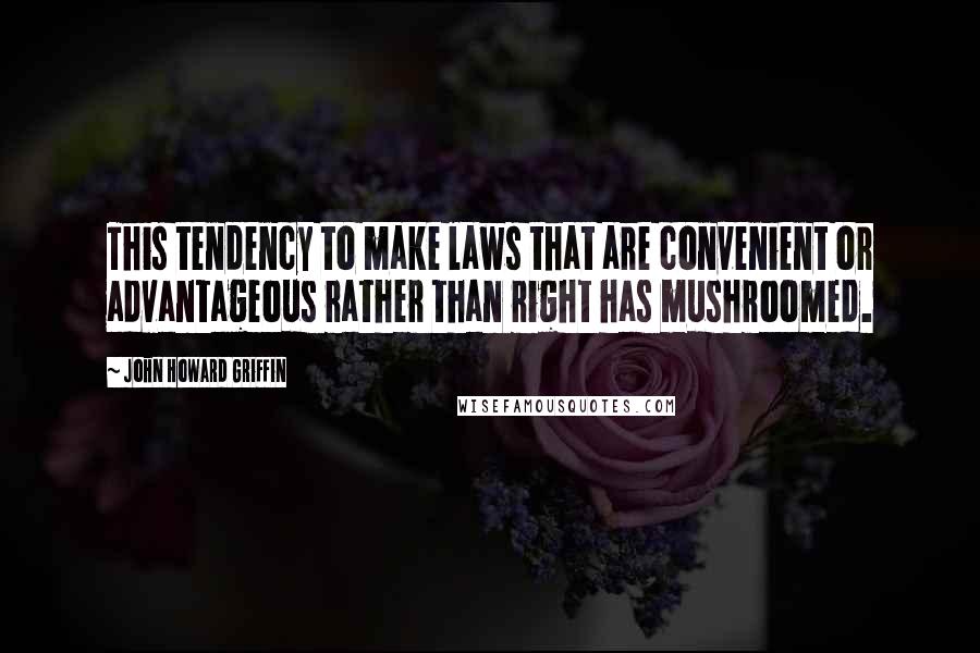 John Howard Griffin Quotes: This tendency to make laws that are convenient or advantageous rather than right has mushroomed.