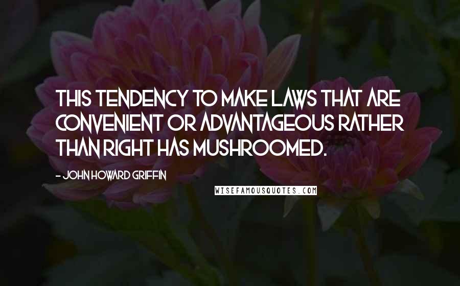 John Howard Griffin Quotes: This tendency to make laws that are convenient or advantageous rather than right has mushroomed.