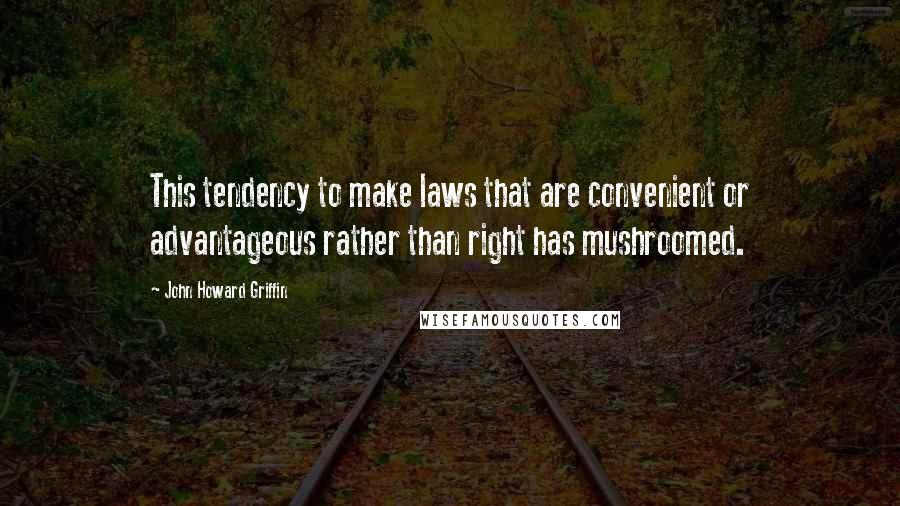 John Howard Griffin Quotes: This tendency to make laws that are convenient or advantageous rather than right has mushroomed.