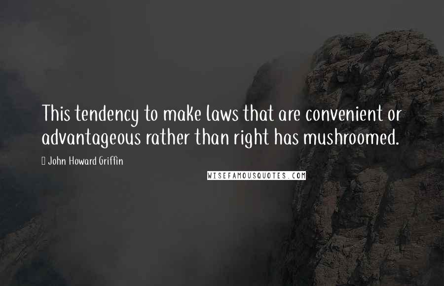 John Howard Griffin Quotes: This tendency to make laws that are convenient or advantageous rather than right has mushroomed.