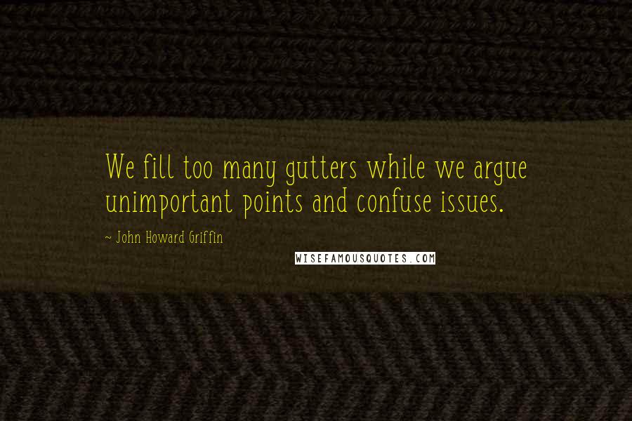 John Howard Griffin Quotes: We fill too many gutters while we argue unimportant points and confuse issues.