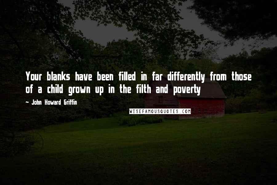 John Howard Griffin Quotes: Your blanks have been filled in far differently from those of a child grown up in the filth and poverty