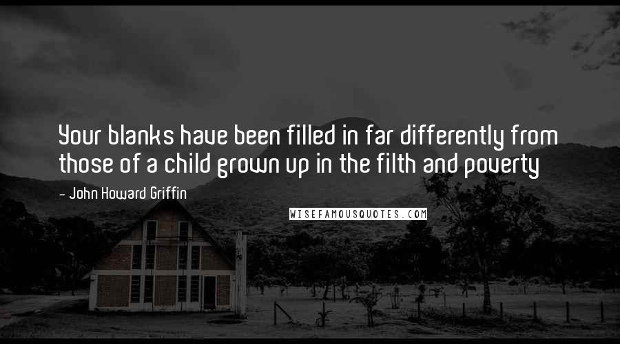 John Howard Griffin Quotes: Your blanks have been filled in far differently from those of a child grown up in the filth and poverty