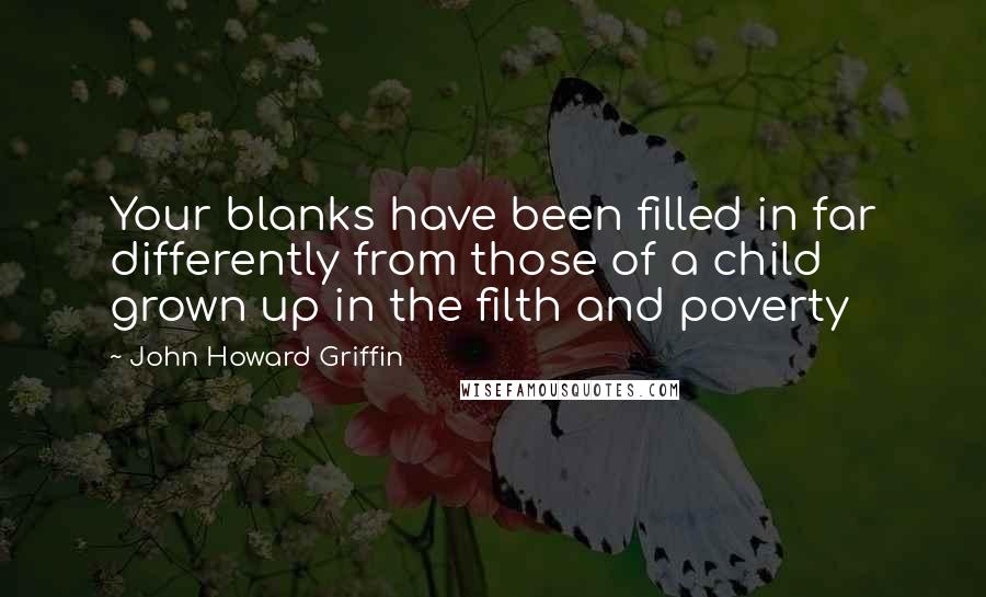 John Howard Griffin Quotes: Your blanks have been filled in far differently from those of a child grown up in the filth and poverty