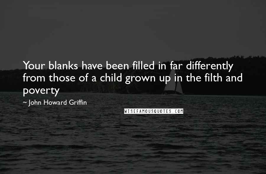 John Howard Griffin Quotes: Your blanks have been filled in far differently from those of a child grown up in the filth and poverty