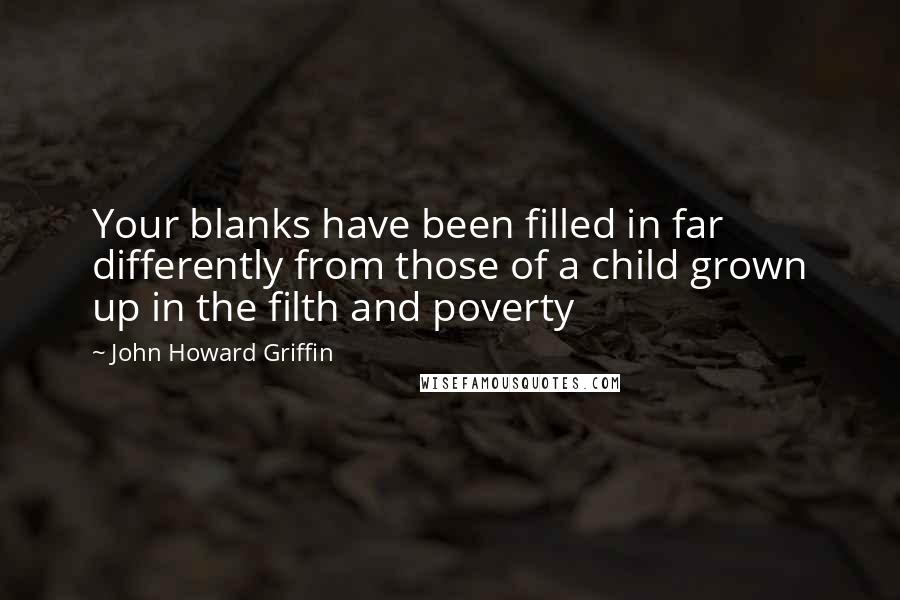 John Howard Griffin Quotes: Your blanks have been filled in far differently from those of a child grown up in the filth and poverty