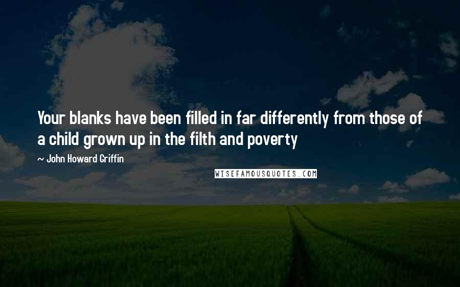 John Howard Griffin Quotes: Your blanks have been filled in far differently from those of a child grown up in the filth and poverty