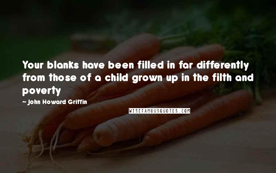 John Howard Griffin Quotes: Your blanks have been filled in far differently from those of a child grown up in the filth and poverty