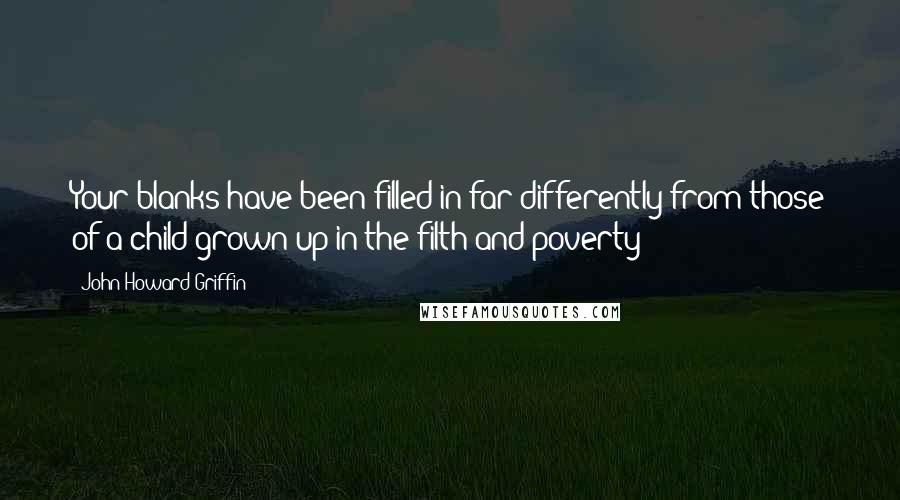 John Howard Griffin Quotes: Your blanks have been filled in far differently from those of a child grown up in the filth and poverty