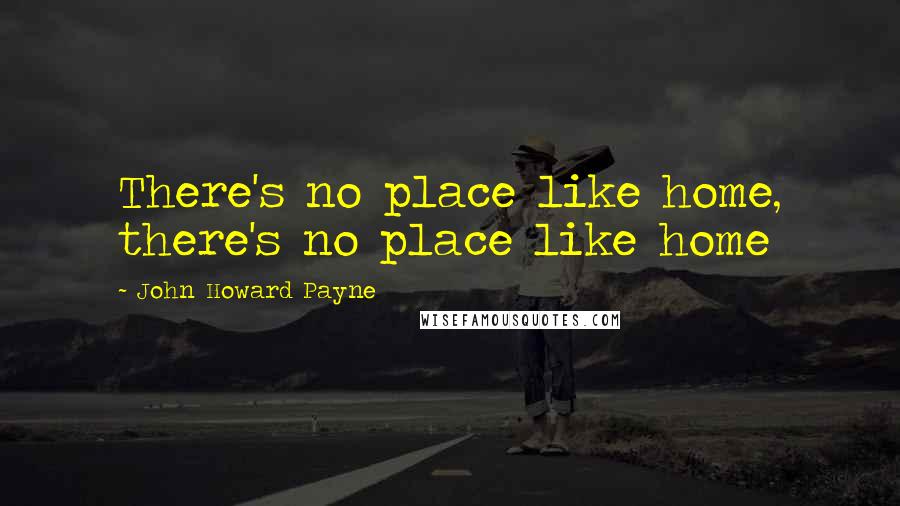 John Howard Payne Quotes: There's no place like home, there's no place like home