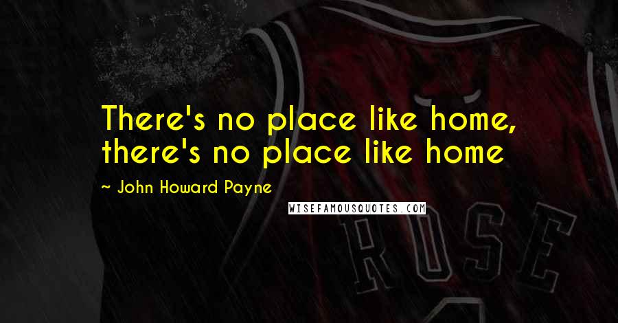 John Howard Payne Quotes: There's no place like home, there's no place like home