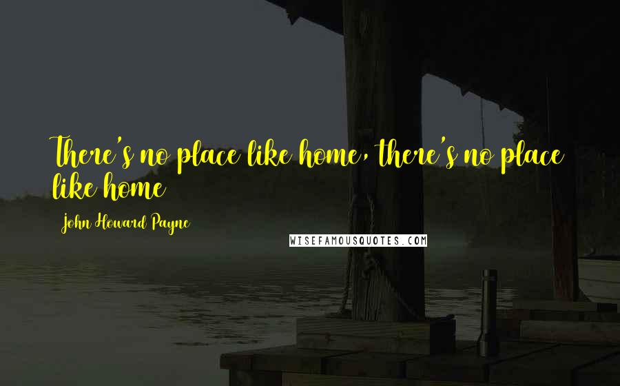 John Howard Payne Quotes: There's no place like home, there's no place like home