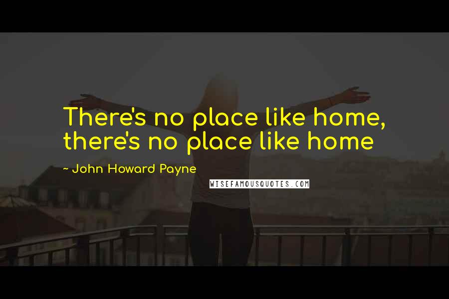 John Howard Payne Quotes: There's no place like home, there's no place like home