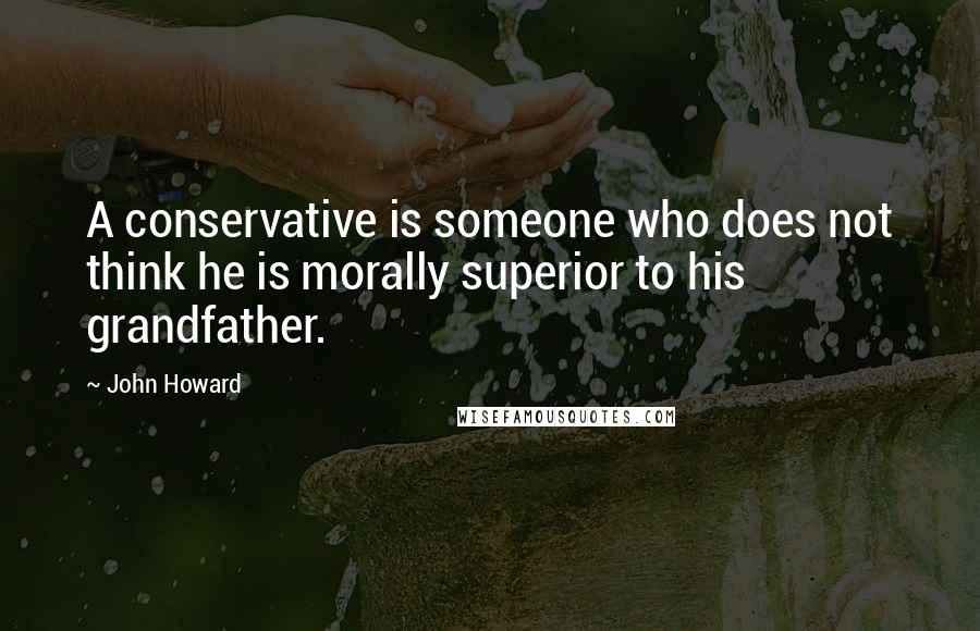 John Howard Quotes: A conservative is someone who does not think he is morally superior to his grandfather.