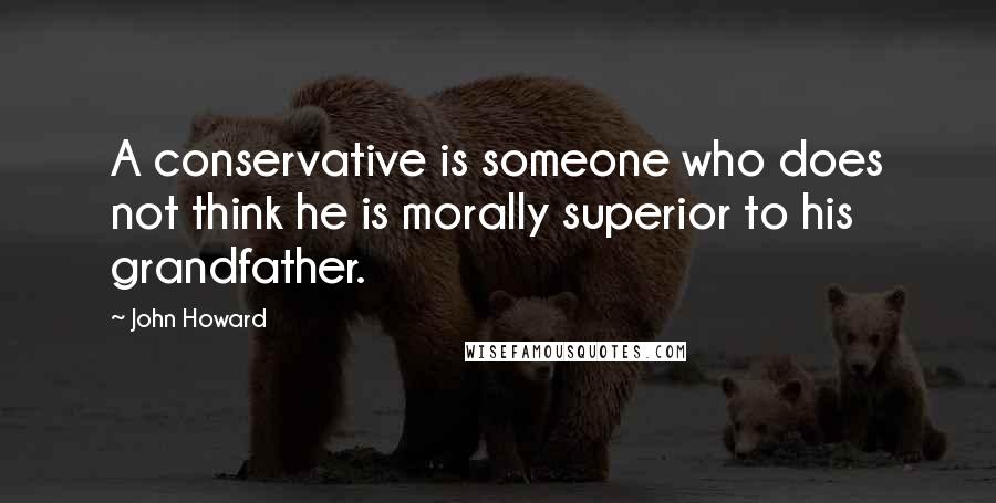 John Howard Quotes: A conservative is someone who does not think he is morally superior to his grandfather.