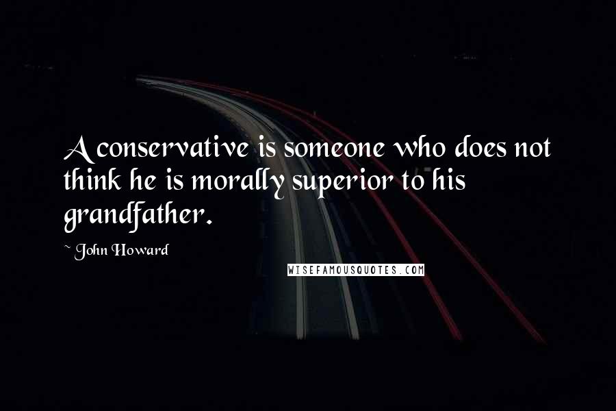 John Howard Quotes: A conservative is someone who does not think he is morally superior to his grandfather.