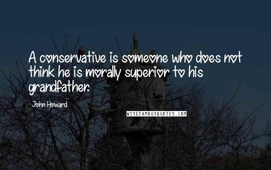 John Howard Quotes: A conservative is someone who does not think he is morally superior to his grandfather.