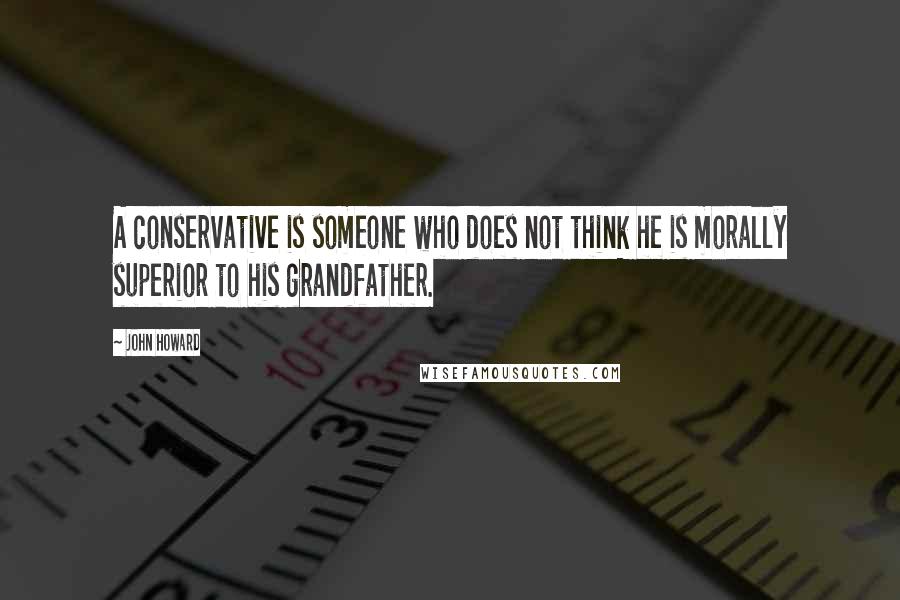 John Howard Quotes: A conservative is someone who does not think he is morally superior to his grandfather.