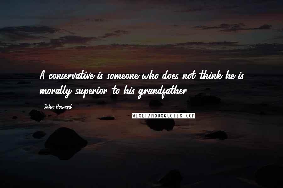 John Howard Quotes: A conservative is someone who does not think he is morally superior to his grandfather.