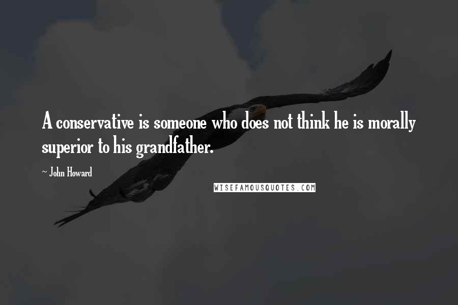 John Howard Quotes: A conservative is someone who does not think he is morally superior to his grandfather.
