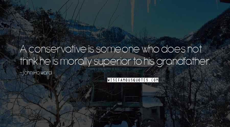 John Howard Quotes: A conservative is someone who does not think he is morally superior to his grandfather.