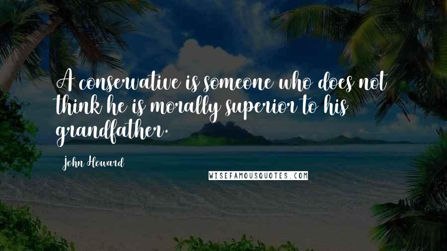 John Howard Quotes: A conservative is someone who does not think he is morally superior to his grandfather.