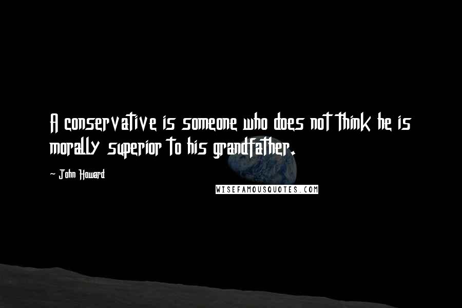 John Howard Quotes: A conservative is someone who does not think he is morally superior to his grandfather.