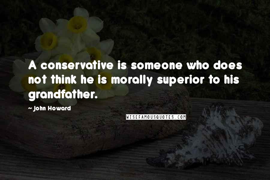John Howard Quotes: A conservative is someone who does not think he is morally superior to his grandfather.