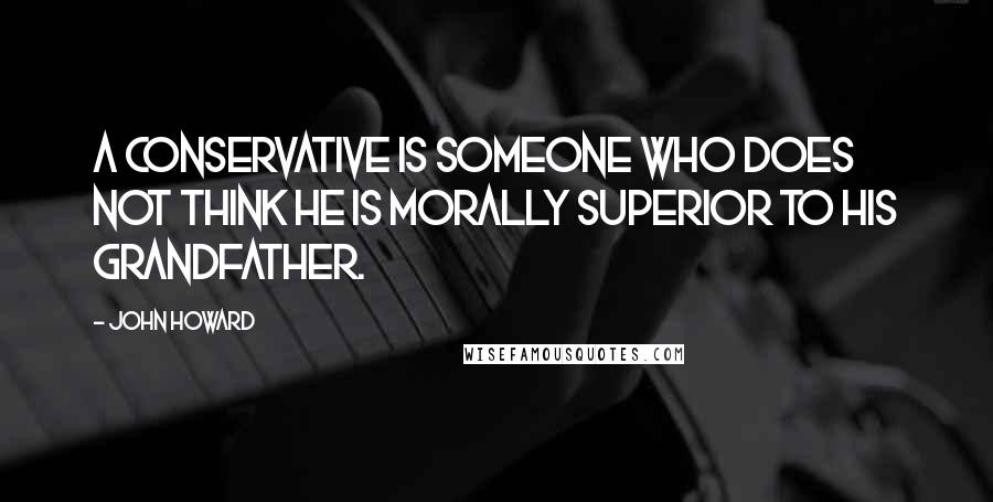 John Howard Quotes: A conservative is someone who does not think he is morally superior to his grandfather.