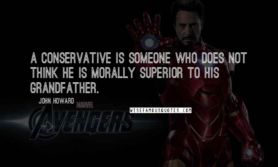 John Howard Quotes: A conservative is someone who does not think he is morally superior to his grandfather.