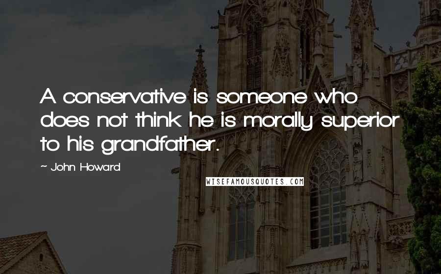 John Howard Quotes: A conservative is someone who does not think he is morally superior to his grandfather.